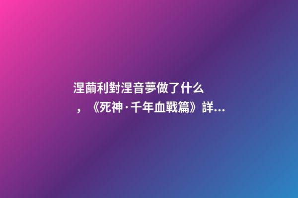 涅繭利對涅音夢做了什么，《死神·千年血戰篇》詳解友哈巴赫親衛隊的原型與成員的BUG能力